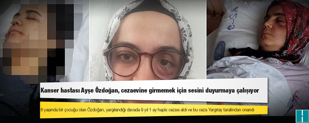 Kanser hastası Ayşe Özdoğan, cezaevine girmemek için sesini duyurmaya çalışıyor