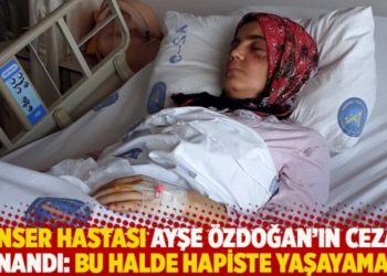 Kanser hastası Ayşe &Ouml;zdoğan&rsquo;ın cezası onandı: Bu halde hapiste yaşayamam