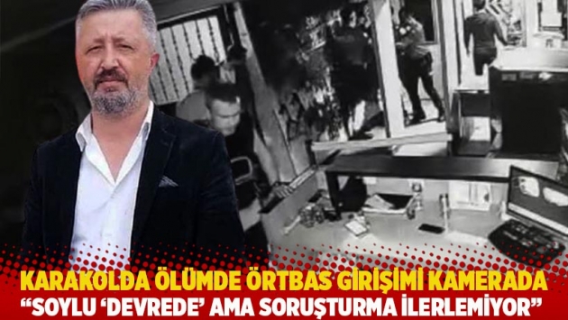 Karakolda ölümde örtbas girişimi kamerada: Soylu 'devrede' ama soruşturma ilerlemiyor