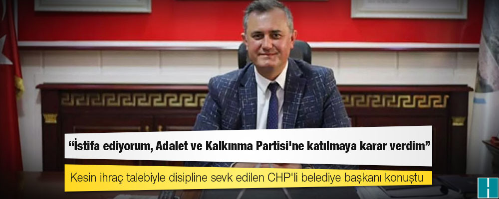 Kesin ihraç talebiyle disipline sevk edilen CHP'li belediye başkanı: İstifa ediyorum, Adalet ve Kalkınma Partisi'ne katılmaya karar verdim