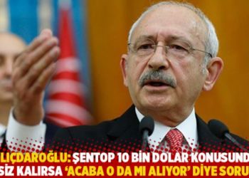 Kılıçdaroğlu: Şentop 10 bin dolar konusunda sessiz kalırsa 'Acaba o da mı alıyor' diye sorulur