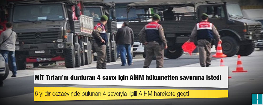 MİT Tırları’nı durduran 4 savcı için AİHM hükumetten savunma istedi