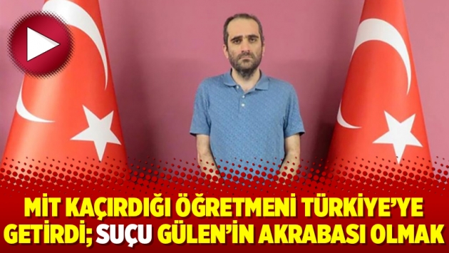 MİT kaçırdığı öğretmeni Türkiye’ye getirdi; Suçu Gülen’in akrabası olmak