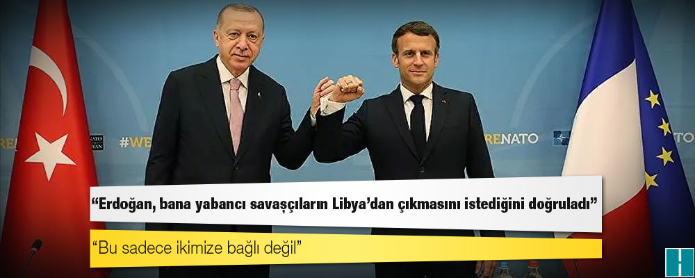 Macron: Erdoğan, bana yabancı savaşçıların Libya'dan çıkmasını istediğini doğruladı