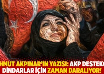 Mahmut Akpınar'ın yazısı: AKP destek&ccedil;isi dindarlar i&ccedil;in zaman daralıyor!