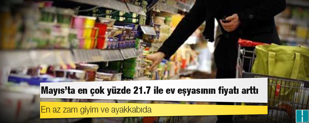 Mayıs'ta en çok yüzde 21.7 ile ev eşyasının fiyatı arttı; en az zam giyim ve ayakkabıda