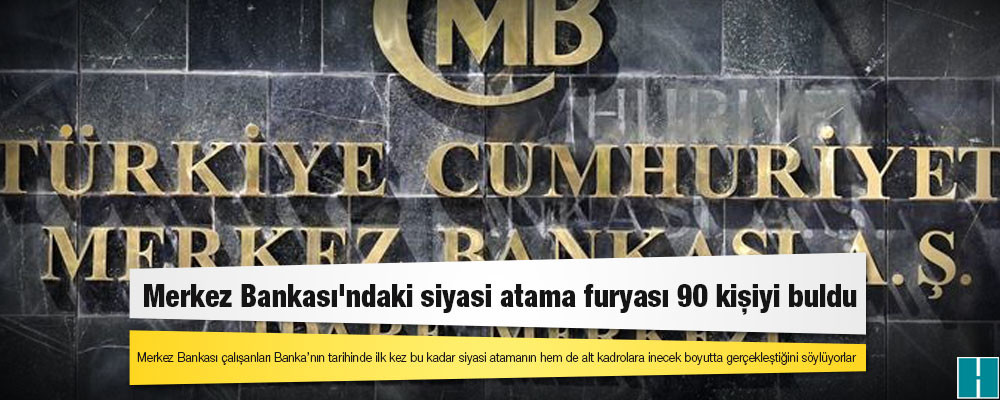 Merkez Bankası'ndaki siyasi atama furyası 90 kişiyi buldu