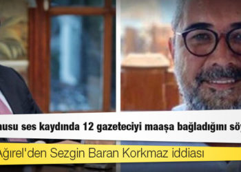 Murat Ağırel'den Sezgin Baran Korkmaz iddiası: Söz konusu ses kaydında 12 gazeteciyi maaşa bağladığını söylüyor