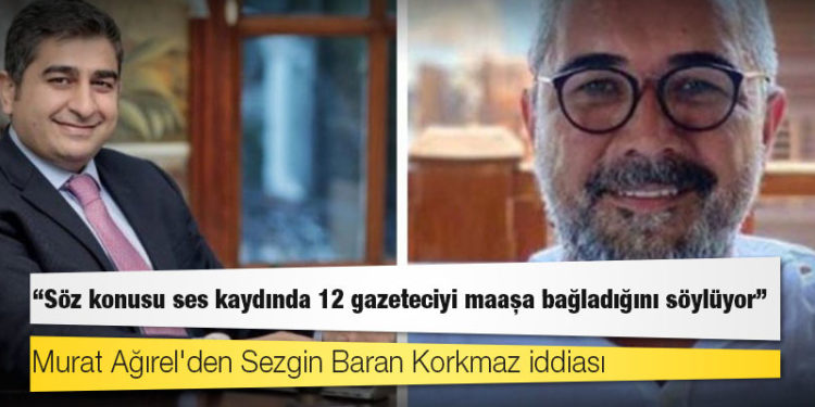 Murat Ağırel'den Sezgin Baran Korkmaz iddiası: Söz konusu ses kaydında 12 gazeteciyi maaşa bağladığını söylüyor