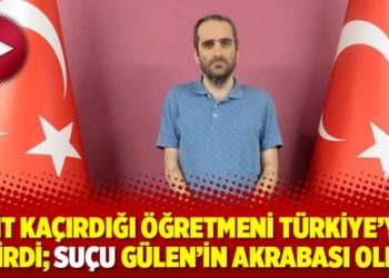 MİT ka&ccedil;ırdığı &ouml;ğretmeni T&uuml;rkiye&rsquo;ye getirdi; Su&ccedil;u G&uuml;len&rsquo;in akrabası olmak