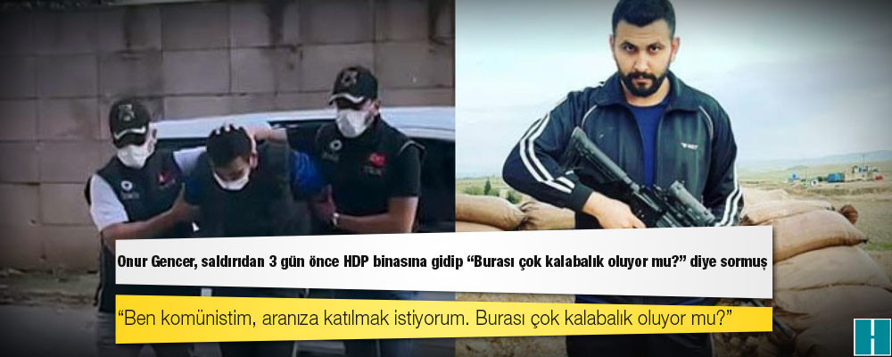 Onur Gencer, saldırıdan 3 gün önce HDP binasına gidip "Burası çok kalabalık oluyor mu?" diye sormuş