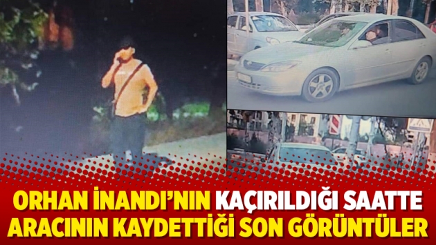 Orhan İnandı’nın kaçırıldığı saatte aracının kaydettiği son görüntüler