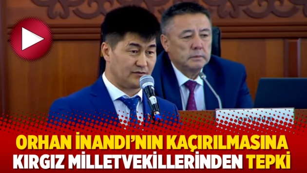 Orhan İnandı’nın kaçırılmasına Kırgız milletvekillerinden tepki