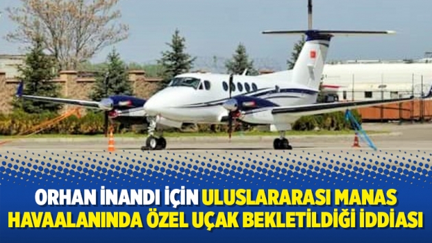 Orhan İnandı için Uluslararası Manas Havaalanında özel uçak bekletildiği iddiası