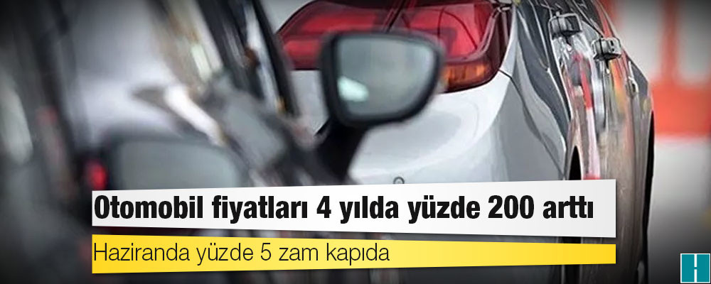 Otomobil fiyatları 4 yılda yüzde 200 arttı: Haziranda yüzde 5 zam kapıda