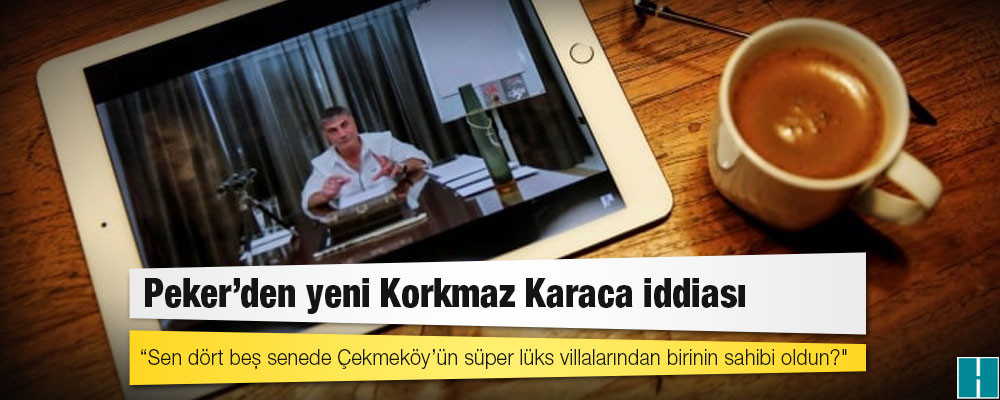 Peker’den yeni Korkmaz Karaca iddiası: “Sen dört beş senede Çekmeköy’ün süper lüks villalarından birinin sahibi oldun?"