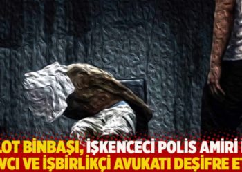 Pilot Binbaşı, işkenceci polis amiri ile savcıyı ve işbirlik&ccedil;i avukatı deşifre etti