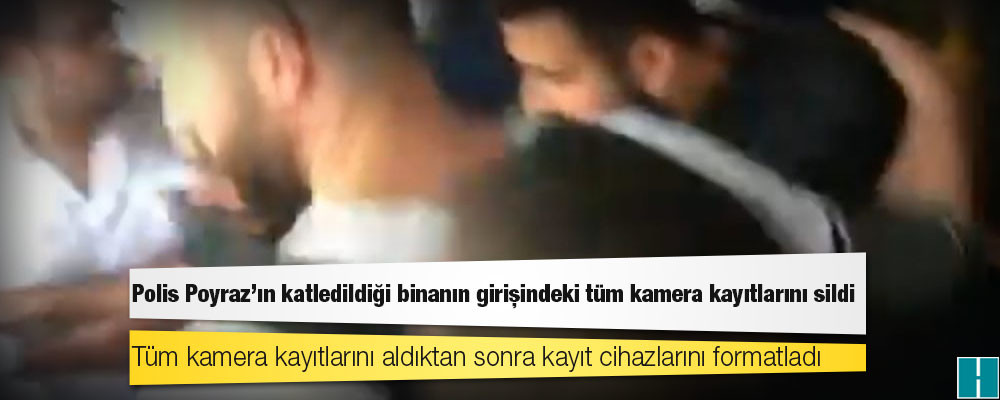 Polis, Poyraz’ın katledildiği binanın girişindeki tüm kamera kayıtlarını sildi