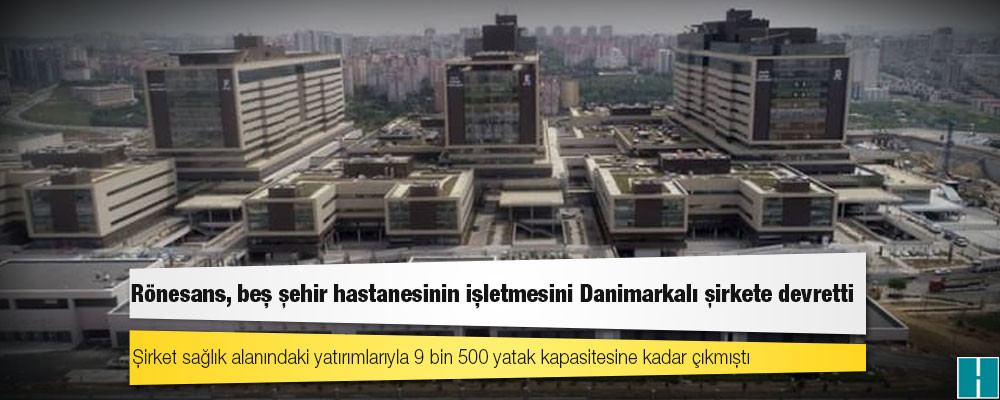 Rönesans, beş şehir hastanesinin işletmesini Danimarkalı şirkete devretti