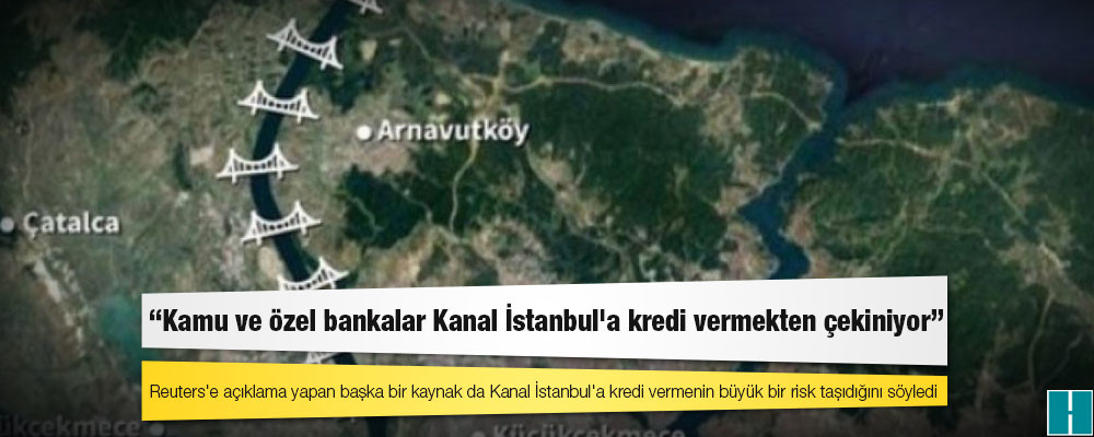 Reuters: Kamu ve özel bankalar Kanal İstanbul'a kredi vermekten çekiniyor