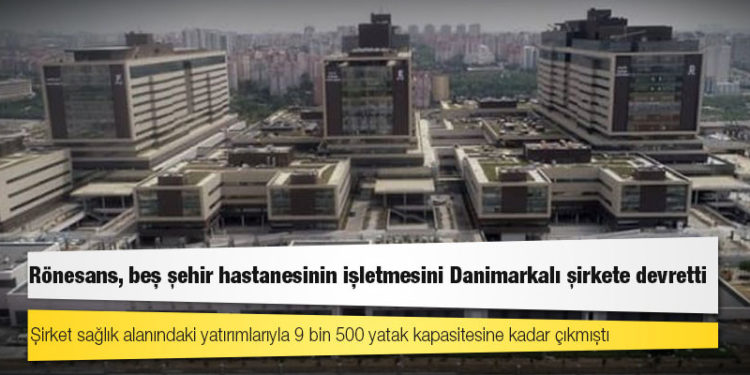 Rönesans, beş şehir hastanesinin işletmesini Danimarkalı şirkete devretti