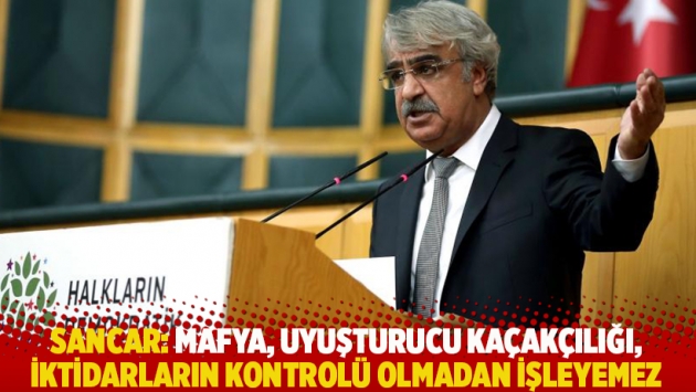 Sancar: Mafya, uyuşturucu kaçakçılığı, iktidarların kontrolü olmadan işleyemez