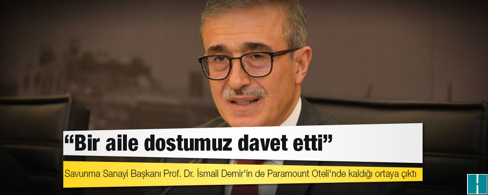 Savunma Sanayi Başkanı Prof. Dr. İsmail Demir'in de Paramount Oteli'nde kaldığı ortaya çıktı: Bir aile dostumuz davet etti