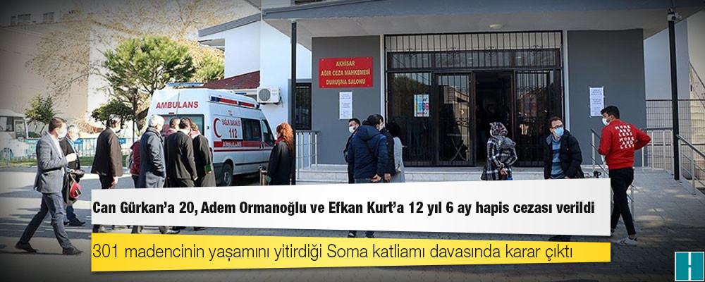 Soma davasında karar çıktı: Can Gürkan'a 20, Adem Ormanoğlu ve Efkan Kurt'a 12 yıl 6 ay hapis cezası verildi