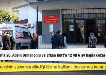 Soma davasında karar çıktı: Can Gürkan'a 20, Adem Ormanoğlu ve Efkan Kurt'a 12 yıl 6 ay hapis cezası verildi