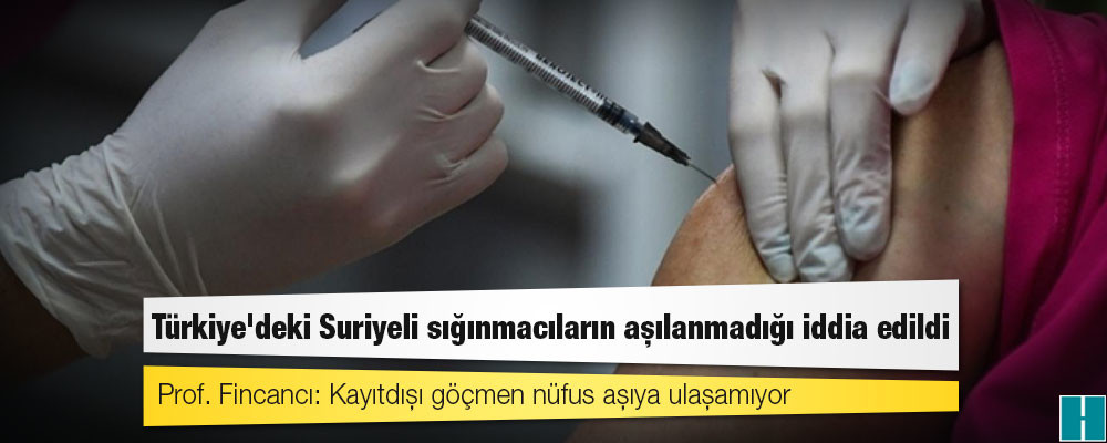 Türkiye'deki Suriyeli sığınmacıların aşılanmadığı iddia edildi... Prof. Fincancı: Kayıtdışı göçmen nüfus aşıya ulaşamıyor