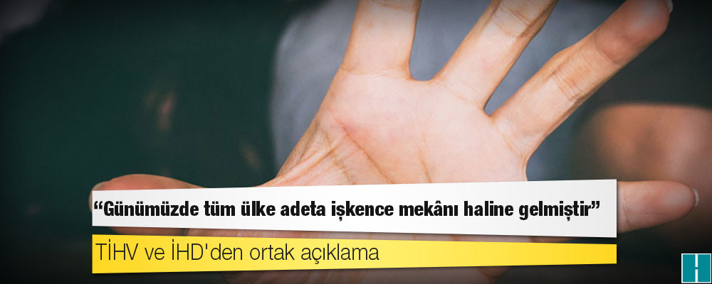 TİHV ve İHD'den ortak açıklama: Günümüzde tüm ülke adeta işkence mekânı haline gelmiştir