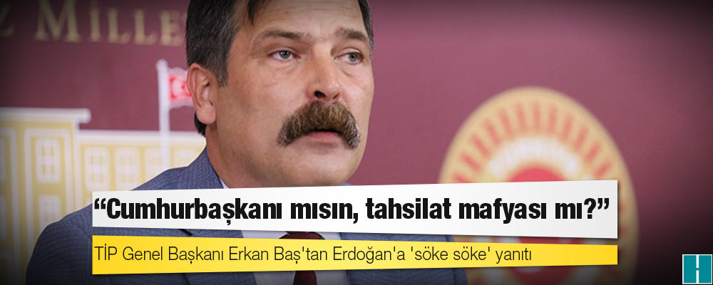 TİP Genel Başkanı Erkan Baş'tan Erdoğan'a 'söke söke' yanıtı: Cumhurbaşkanı mısın, tahsilat mafyası mı?