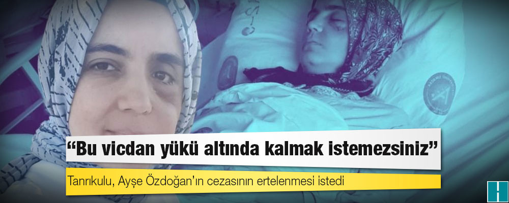 Tanrıkulu, Ayşe Özdoğan’ın cezasının ertelenmesi istedi: Bu vicdan yükü altında kalmak istemezsiniz