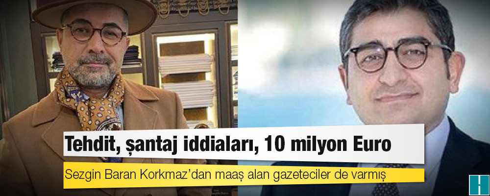 Tehdit, şantaj iddiaları, 10 milyon Euro: Sezgin Baran Korkmaz’dan maaş alan gazeteciler de varmış