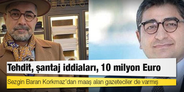 Tehdit, şantaj iddiaları, 10 milyon Euro: Sezgin Baran Korkmaz’dan maaş alan gazeteciler de varmış