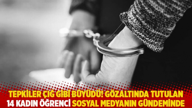 Tepkiler çığ gibi büyüdü! Gözaltında tutulan 14 kadın öğrenci sosyal medyanın gündeminde