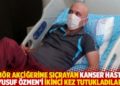 T&uuml;m&ouml;r akciğerine sı&ccedil;rayan kanser hastası Yusuf &Ouml;zmen&rsquo;i ikinci kez tutukladılar