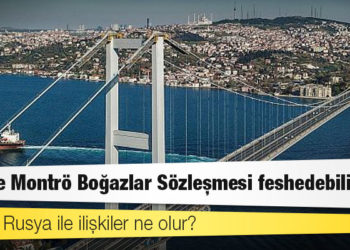 Türkiye Montrö Boğazlar Sözleşmesi feshedebilir mi? Batı ve Rusya ile ilişkiler ne olur?