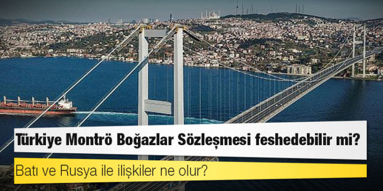 Türkiye Montrö Boğazlar Sözleşmesi feshedebilir mi? Batı ve Rusya ile ilişkiler ne olur?
