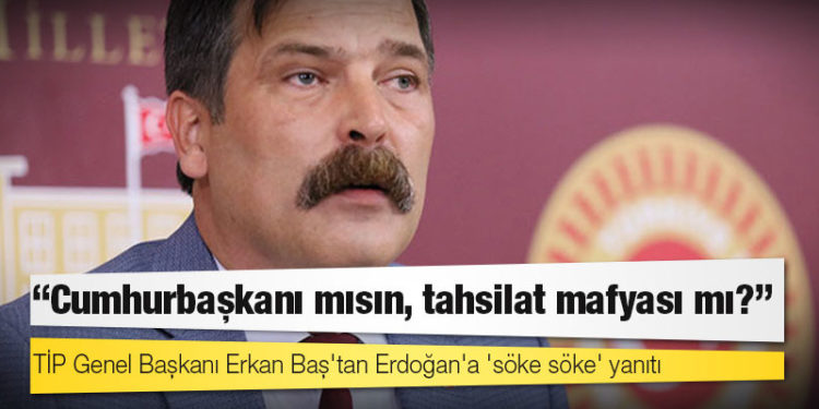 TİP Genel Başkanı Erkan Baş'tan Erdoğan'a 'söke söke' yanıtı: Cumhurbaşkanı mısın, tahsilat mafyası mı?