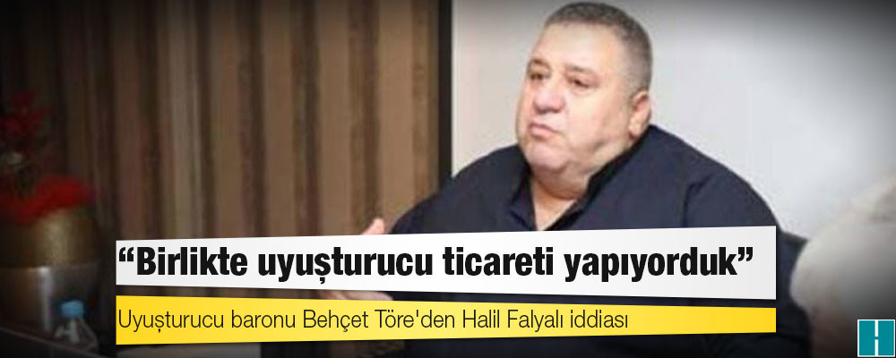 Uyuşturucu baronu Behçet Töre'den Halil Falyalı iddiası: Birlikte uyuşturucu ticareti yapıyorduk