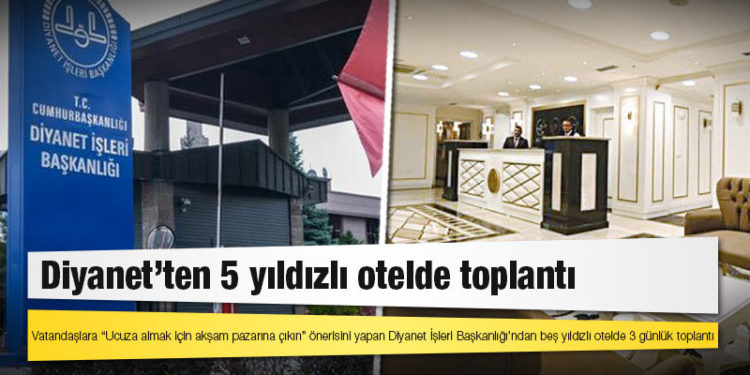 Vatandaşlara “Ucuza almak için akşam pazarına çıkın” önerisini yapan Diyanet İşleri Başkanlığı’ndan beş yıldızlı otelde 3 günlük toplantı