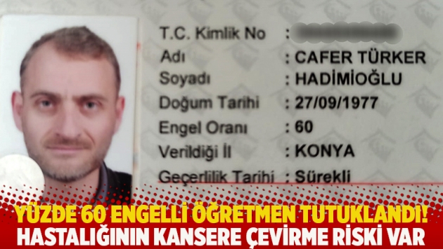 Yüzde 60 engelli öğretmen tutuklandı! Hastalığının kansere çevirme riski var