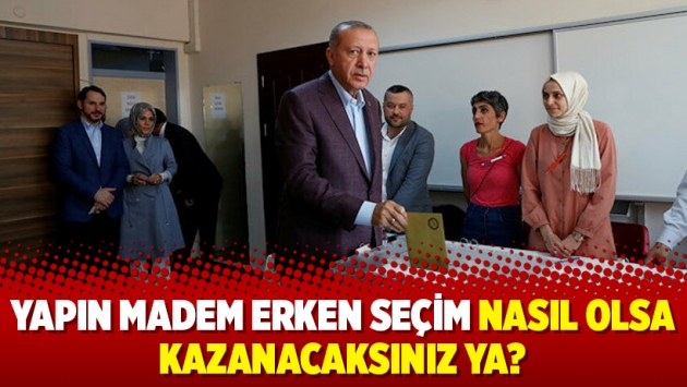 Yapın madem erken seçim nasıl olsa kazanacaksınız ya?