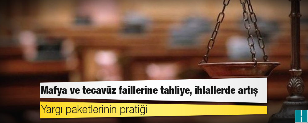 Yargı paketlerinin pratiği: Mafya ve tecavüz faillerine tahliye, ihlallerde artış