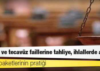 Yargı paketlerinin pratiği: Mafya ve tecavüz faillerine tahliye, ihlallerde artış