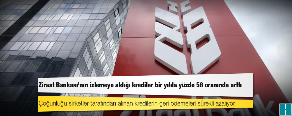 Ziraat Bankası'nın izlemeye aldığı krediler bir yılda yüzde 58 oranında arttı