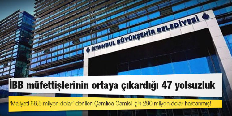 İBB müfettişlerinin ortaya çıkardığı 47 yolsuzluk; 'maliyeti 66,5 milyon dolar' denilen Çamlıca Camisi için 290 milyon dolar harcanmış!