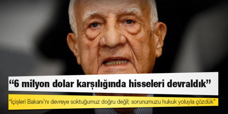 İnan Kıraç: İçişleri Bakanı’nı devreye soktuğumuz doğru değil; sorunumuzu hukuk yoluyla çözdük ve 6 milyon dolar karşılığında hisseleri devraldık