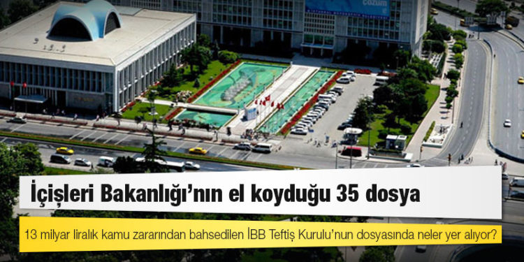 İçişleri Bakanlığı’nın el koyduğu 35 dosya; 13 milyar liralık kamu zararından bahsedilen İBB Teftiş Kurulu’nun dosyasında neler yer alıyor?